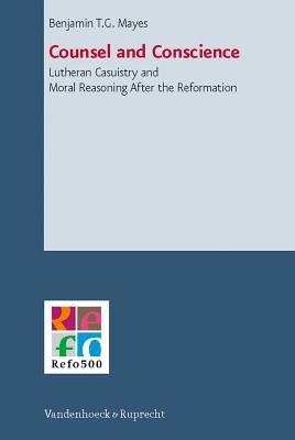 Counsel and Conscience: Lutheran Casuistry and Moral Reasoning After the Reformation (Refo500 Academic Studies, 1)