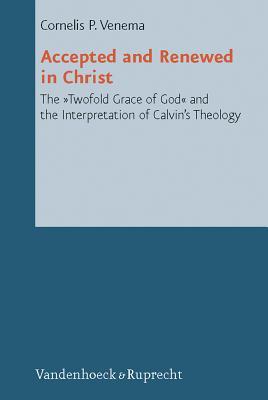 Accepted and Renewed in Christ: The "Twofold Grace of God" and the Interpretation of Calvin's Theology (Reformed Historical Theology, 2)