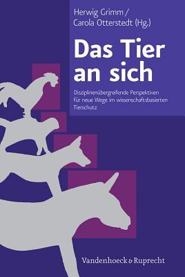 Das Tier an Sich: Disziplinenuebergreifende Perspektiven Fuer Neue Wege Im Wissenschaftsbasierten Tierschutz