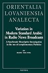 Variation in Modern Standard Arabic in Radio News Broadcasts A Synchronic Descriptive Investigation into the Use of Complementary Particles (Orientalia Lovaniensia Analecta) Variation in Modern Standard Arabic in Radio News Broadcasts A Synchronic Descriptive Investigation into the Use of Complementary Particles (Orientalia Lovaniensia Analecta)
