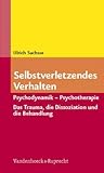 Selbstverletzendes Verhalten: Psychodynamik - Psychotherapie. Das Trauma, Die Dissoziation Und Die Behandlung (German Edition)