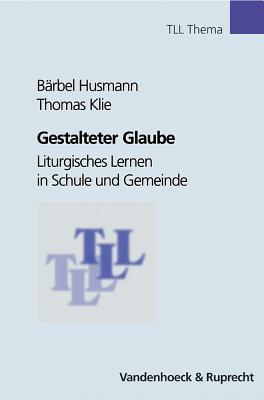 Gestalteter Glaube: Liturgisches Lernen in Schule und Gemeinde (TLL - Thema) (Veroffentlichungen Des Inst.fur Europaische Geschichte Mainz, Beihefte) (German Edition)