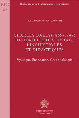 Charles Bally (1865-1947). Historicite Des Debats Linguistiques Et Didactiques: Stylistique, Enonciation, Crise Du Francais (Bibliothèque de l'Information Grammaticale) (French Edition)