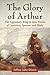The Glory of Arthur: The Legendary King in Epic Poems of Layamon, Spenser and Blake