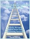 How to Achieve Lasting Success in Life: An Easy, No Luck, Common Sense Guide to Becoming Successful
