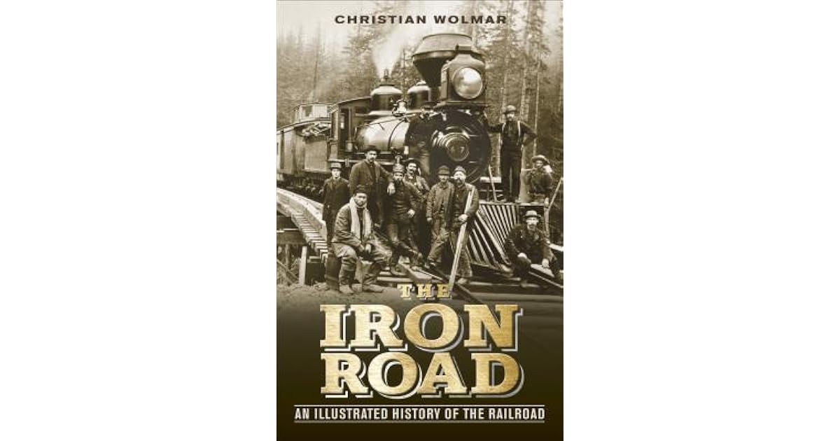 The Iron Road An Illustrated History of the Railroad by Christian Wolmar