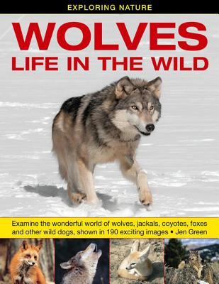 Wolves - Life In The Wild: Examine The Wonderful World Of Wolves, Jackals, Coyotes, Foxes And Other Wild Dogs, Shown In 190 Exciting Images (Exploring Nature)