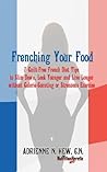 Frenching Your Food: 7 Guilt-Free French Diet Tips to Slim Down, Look Younger and Live Longer without Calorie Counting or Strenuous Exercise (Health AlternaTips)
