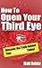How To Open Your Third Eye - Discover The Truth Behind Your Pineal Gland