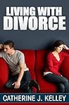 Living With Divorce: How To Cope With Divorce, Lessons To Learn From Divorce And Rebuilding Your Life After Divorce