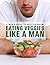 Eat Veggies Like a Man: A M...