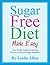 "Sugar Free Diet Made Easy: Your Simple Guide To learning How To Overcome Sugar Addiction"