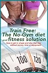 No Gym? No Problem! Exercise At Home To Get Lean, Healthy and Muscular: How to build Your Perfect Body and Keep it that way without leaving home. (Train Free Book 1)