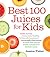 Best 100 Juices for Kids: Totally Yummy, Awesomely Healthy, & Naturally Sweetened Homemade Alternatives to Soda Pop, Sports Drinks, and Expensive Bottled Juices
