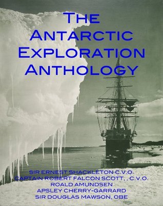 The Antarctic Exploration Anthology: The Personal Accounts of the Great Antarctic Explorers
