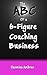 The ABC Of a 6 Figure Coaching Business (The ABC of a 6 Figures Book 1)