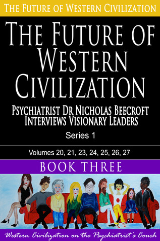 The Future of Western Civilization Series 1 Book 3: Psychiatrist Dr Nicholas Beecroft Interviews Visionary Leaders (Volume 3)