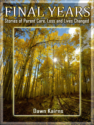 Final Years Stories of Parent Care, Loss and Lives Changed