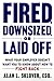 Fired, Downsized, or Laid Off: What Your Employer Doesn't Want You to Know About How to Fight Back