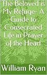 The Beloved is My Refuge- A Guide to Consecrated Life in Prayer of the Heart The Beloved is My Refuge- A Guide to Consecrated Life in Prayer of the Heart