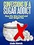 Confessions of a Sugar Addict and How She Was Cured and Lost Weight Too