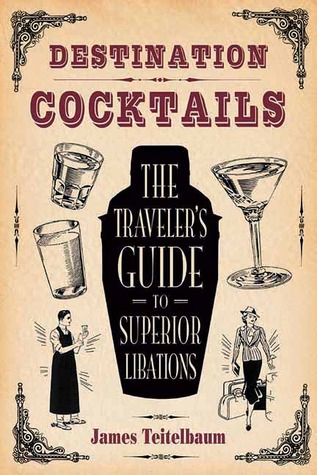 Destination: Cocktails: The Traveler's Guide to Superior Libations