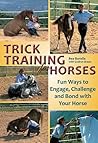 Trick Training for Horses: Fun Ways to Engage, Challenge, and Bond with Your Horse