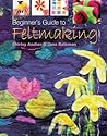 Beginner's Guide to Feltmaking (Beginner's Guide to Needlecrafts)