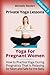 Private Yoga Lessons: Yoga for Pregnant Women. How To Practice Yoga During Pregnancy The Right Way