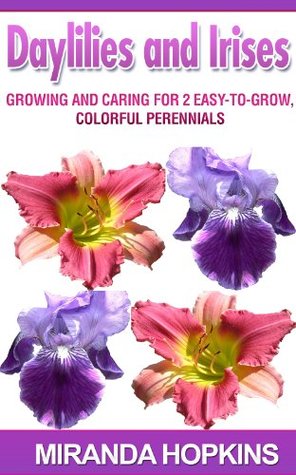 Daylilies and Irises: Growing and Caring for 2 Easy-To-Grow, Colorful Perennials (Kindle Edition)