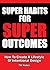 Super Habits For Super Outcomes - How To Create A Lifestyle Of Intentional Design