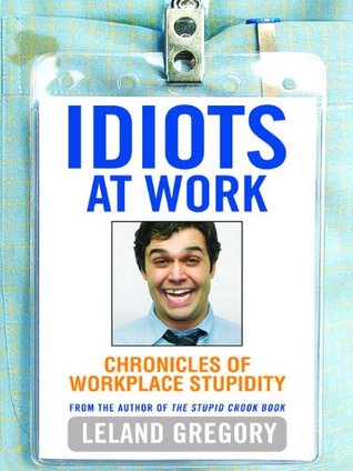 Idiots at Work: Chronicles of Workplace Stupidity (Kindle Edition)