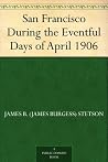 San Francisco During the Eventful Days of April 1906 by James Burgess Stetson