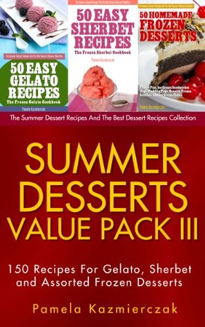 Summer Desserts Value Pack III – 150 Recipes For Gelato, Sherbet and Assorted Frozen Desserts (The Summer Dessert Recipes And The Best Dessert Recipes Collection Book 12)