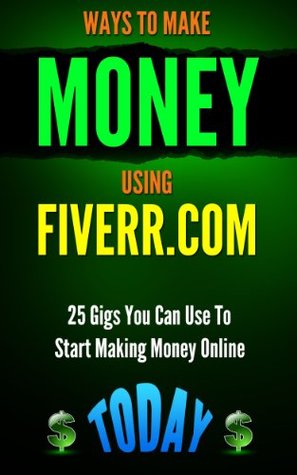 Fiverr: Ways to Make Money Using Fiverr.com: Includes 25 Gigs You Can Use To Start Making Money Online Today