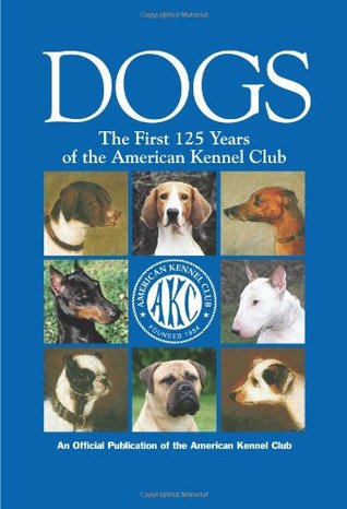 Dogs: The First 125 Years of the American Kennel Club (CompanionHouse Books) Complete AKC History 1884 - 2009, Emergence of Dog Shows, Innovative Programs, and Breed Recognition