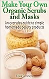 Make Your Own Organic Scrubs and Masks by Fiona Summers