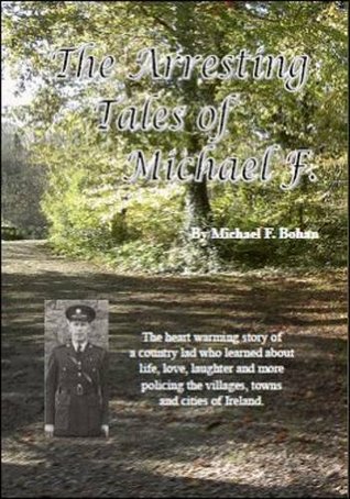 The Arresting Tales of Michael F. The Heart Warming Story of a Country Lad Who Learned About Life, Love, Laughter and More Policing the Villages, Towns and Cities of Ireland