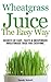 Wheatgrass Juice The Easy Way: Secrets Of Easy, Tasty, & Inexpensive Wheatgrass Juice For Everyone