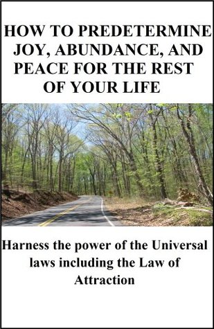 How to Predetermine Joy, Abundance and Peace for the Rest of Your Life: Harness the Power of the Universal Laws including the Law of Attraction