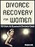 Divorce Recovery for Women: 10 Steps to Eliminate Divorce Grief