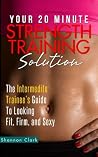 Your 20 Minute Strength Training Solution: The Intermediate Trainee's Guide To Looking Fit, Firm, and Sexy (20 Minute Body Makeover Series) Your 20 Minute Strength Training Solution: The Intermediate Trainee's Guide To Looking Fit, Firm, and Sexy (20 Minute Body Makeover Series)