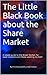 The Little Black Book about the Stock Market: A simple guide to Equities, the Share Market, the Stock market, for small investors and those wanting to start. Different ways of thinking about finance.