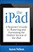 The iPad: A Beginner’s Guide to Mastering and Harnessing the Hidden Secrets of the iPad