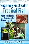Beginning Freshwater Tropical Fish - Aquarium Set Up and Maintenance for Novice Aquarists