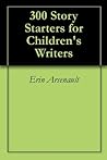 300 Story Starters for Children's Writers by Erin Arsenault