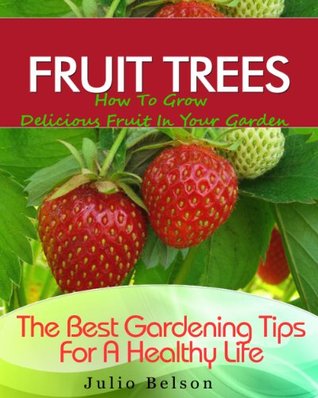 Fruit Trees – How To Grow Delicious Fruit In Your Garden (The Best Gardening Tips For A Healthy Life Book 4)