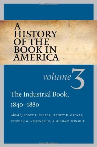 A History of the Book in America: Volume III: The Industrial Book, 1840-1880 (History of the Book in America, #3)