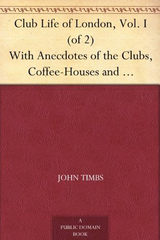 Club Life of London, Vol. I (of 2) With Anecdotes of the Clubs, Coffee-Houses and Taverns of the Metropolis During the 17th, 18th, and 19th Centuries