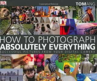 How to Photograph Absolutely Everything: Successful Pictures from Your Digital Camera (Hardcover)